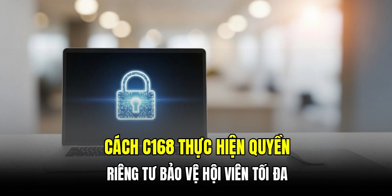 Cách C168 thực hiện quyền riêng tư bảo vệ hội viên tối đa