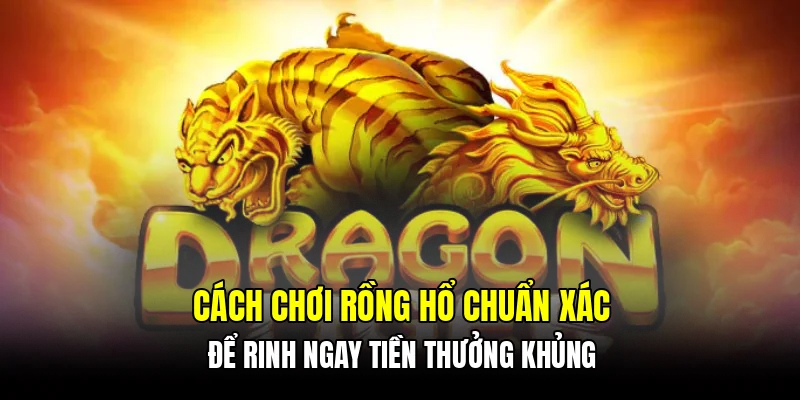 Cách chơi Rồng Hổ chuẩn xác để rinh ngay tiền thưởng khủng