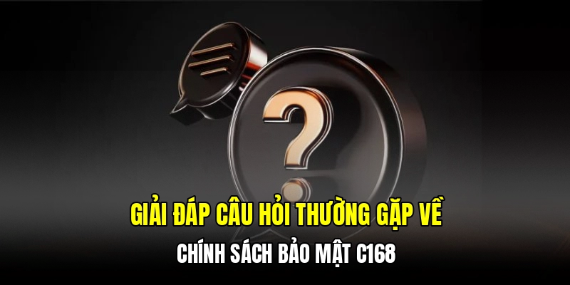 Giải đáp câu hỏi thường gặp về chính sách bảo mật C168