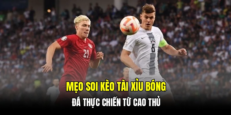 Mẹo soi kèo tài xỉu bóng đá thực chiến từ cao thủ